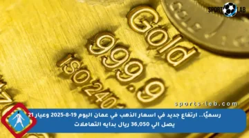 رسميًا.. ارتفاع جديد في أسعار الذهب في عمان اليوم 19-8-2025 وعيار 21 يصل إلى 36,050 ريال بداية التعاملات